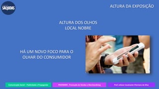 Comunicação Social – Publicidade e Propaganda PRVENMER - Promoção de Vendas e Merchandising Prof. Juliane Cavalcante Vitoriano da Silva
ALTURA DA EXPOSIÇÃO
ALTURA DOS OLHOS
LOCAL NOBRE
HÁ UM NOVO FOCO PARA O
OLHAR DO CONSUMIDOR
 