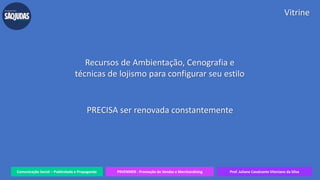 Comunicação Social – Publicidade e Propaganda PRVENMER - Promoção de Vendas e Merchandising Prof. Juliane Cavalcante Vitoriano da Silva
Vitrine
Recursos de Ambientação, Cenografia e
técnicas de lojismo para configurar seu estilo
PRECISA ser renovada constantemente
 