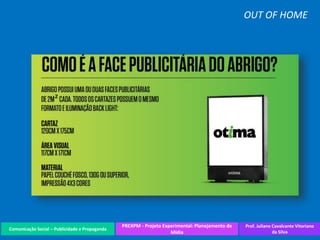 Comunicação Social – Publicidade e Propaganda
PREXPM - Projeto Experimental: Planejamento de
Mídia
Prof. Juliane Cavalcante Vitoriano
da Silva
OUT OF HOME
 