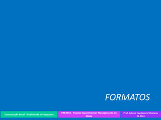 Comunicação Social – Publicidade e Propaganda
PREXPM - Projeto Experimental: Planejamento de
Mídia
Prof. Juliane Cavalcante Vitoriano
da Silva
FORMATOS
 