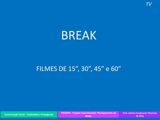 Comunicação Social – Publicidade e Propaganda
PREXPM - Projeto Experimental: Planejamento de
Mídia
Prof. Juliane Cavalcante Vitoriano
da Silva
TV
BREAK
FILMES DE 15”, 30”, 45” e 60”
 