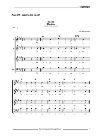 ________________________________________________________________________ Sérgio Marques 
  
 
 
 
 
 
 
 
  
 
harmoniaecanto.blogspot.com 
1 
Aula 09 – Harmonia Vocal 
Música 
Me Ama 
(versão diante do trono) 
Tom: Lá 
John Mark McMillan 
 
 
 
 
 
 
 
 
 
 
 
 
 
 
           
           
           
           
 
 
 
 
 
 
 
 
 
 
               
               
               
               
 
  
 
 
 
   
     
  
 
 
  	     	   
        
   
      
   
     

 
   
 
  	  
 
    	 
 
  	 
      
 
     
     

 
   
 
 
 
 
 
 
 
 
 
 
 
 
           
           
           
           
 
 
 
 
               
               
               
               
 
  
 
 
   
     
  
 
 
  	     	   
        
   
     
  
   
     

 
   
 
  	  
 
    	 
 
  	 
      
 
         

 
   
 