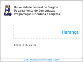 Universidade Federal de Sergipe
Departamento de Computação
Programação Orientada a Objetos




                                                 Herança

Felipe J. R. Vieira




        Última Atualização em Novembro de 2011
 