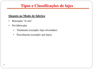 Tipos e Classificações de lajes
10
Quanto ao Modo de fabrico
• Betonadas “in situ”
• Pré-fabricadas
• Totalmente (exemplo: lajes alveoladas)
• Parcialmente (exemplo: pré-lajes)
 