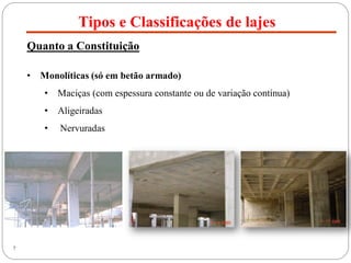 Tipos e Classificações de lajes
7
Quanto a Constituição
• Monolíticas (só em betão armado)
• Maciças (com espessura constante ou de variação contínua)
• Aligeiradas
• Nervuradas
 