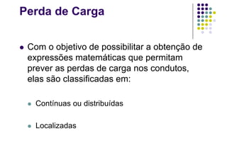 Perda de Carga
 Com o objetivo de possibilitar a obtenção de
expressões matemáticas que permitam
prever as perdas de carga nos condutos,
elas são classificadas em:
 Contínuas ou distribuídas
 Localizadas
 