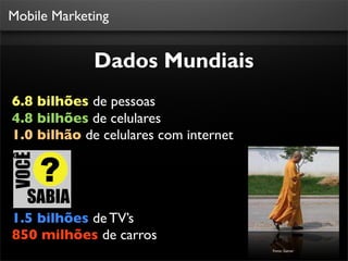 Mobile Marketing


             Dados Mundiais
6.8 bilhões de pessoas
4.8 bilhões de celulares
1.0 bilhão de celulares com internet




1.5 bilhões de TV’s
850 milhões de carros
                                       Fonte: Gatner
 