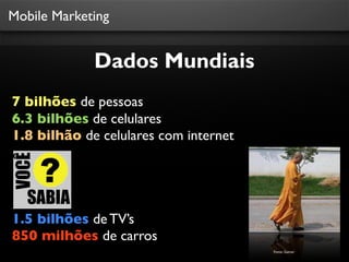 Mobile Marketing

Dados Mundiais
7 bilhões de pessoas
6.3 bilhões de celulares
1.8 bilhão de celulares com internet

1.5 bilhões de TV’s
850 milhões de carros
Fonte: Gatner

 