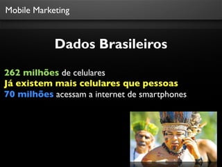 Mobile Marketing

Dados Brasileiros
262 milhões de celulares
Já existem mais celulares que pessoas
70 milhões acessam a internet de smartphones

Fonte: Teleco

 