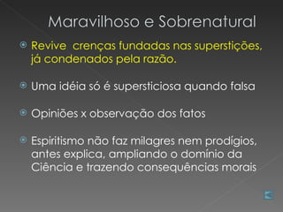    Revive crenças fundadas nas superstições,
    já condenados pela razão.

   Uma idéia só é supersticiosa quando falsa

   Opiniões x observação dos fatos

   Espiritismo não faz milagres nem prodígios,
    antes explica, ampliando o domínio da
    Ciência e trazendo consequências morais
 