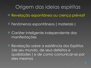   Revelação espontânea ou crença prévia?

   Fenômenos espontâneos ( materiais )

   Caráter inteligente independente das
    manifestações

   Revelação sobre a existência dos Espíritos
    (de seu mundo, de seus defeitos e
    qualidades ) e de como comunicar-se por
    eles mesmos
 