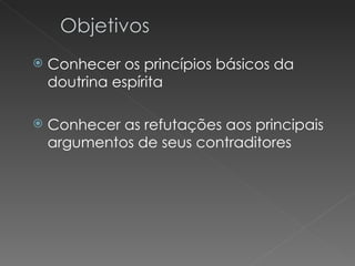    Conhecer os princípios básicos da
    doutrina espírita

   Conhecer as refutações aos principais
    argumentos de seus contraditores
 