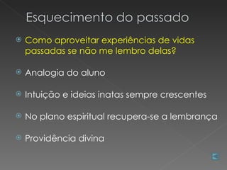    Como aproveitar experiências de vidas
    passadas se não me lembro delas?

   Analogia do aluno

   Intuição e ideias inatas sempre crescentes

   No plano espiritual recupera-se a lembrança

   Providência divina
 
