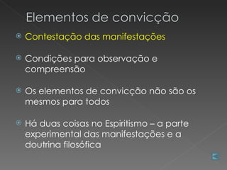    Contestação das manifestações

   Condições para observação e
    compreensão

   Os elementos de convicção não são os
    mesmos para todos

   Há duas coisas no Espiritismo – a parte
    experimental das manifestações e a
    doutrina filosófica
 