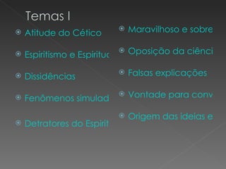    Atitude do Cético
                               Maravilhoso e sobrenat


                              Oposição da ciência
    Espiritismo e Espiritualismo

   Dissidências
                               Falsas explicações

   Fenômenos simulados
                               Vontade para convenc

                               Origem das ideias espír
   Detratores do Espiritismo
 