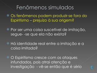    Os fenômenos podem produzir-se fora do
    Espiritismo – prejuízo à sua origem?

   Por ser uma coisa suscetível de imitação,
    segue- -se que ela não exista?

   Há identidade real entre a imitação e a
    coisa imitada?

   O Espiritismo cresce com os ataques
    infundados, pois atrai atenção e
    investigação - vê-se então que é sério
 
