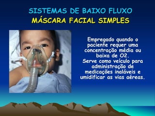 SISTEMAS DE BAIXO FLUXO
 MÁSCARA FACIAL SIMPLES

              Empregado quando o
              paciente requer uma
             concentração média ou
                  baixa de O2.
            Serve como veículo para
                administração de
             medicações inaláveis e
           umidificar as vias aéreas.
 
