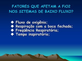 FATORES QUE AFETAM A FiO2
NOS SITEMAS DE BAIXO FLUXO?

   Fluxo de oxigênio;
   Respiração com a boca fechada;
   Freqüência Respiratória;
   Tempo inspiratório;
 