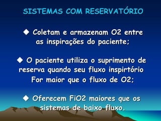 SISTEMAS COM RESERVATÓRIO

  Coletam e armazenam O2 entre
    as inspirações do paciente;

 O paciente utiliza o suprimento de
reserva quando seu fluxo inspirtório
   For maior que o fluxo de O2;

  Oferecem FiO2 maiores que os
     sistemas de baixo fluxo.
 