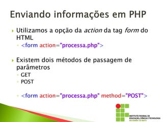  Utilizamos a opção da action da tag form do
HTML
◦ <form action="processa.php">
 Existem dois métodos de passagem de
parâmetros
◦ GET
◦ POST
◦ <form action="processa.php" method="POST">
 