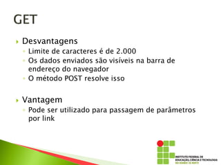 Desvantagens
◦ Limite de caracteres é de 2.000
◦ Os dados enviados são visíveis na barra de
endereço do navegador
◦ O método POST resolve isso
 Vantagem
◦ Pode ser utilizado para passagem de parâmetros
por link
 