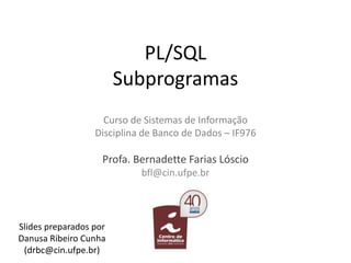 PL/SQL
Subprogramas
Curso de Sistemas de Informação
Disciplina de Banco de Dados – IF976
Profa. Bernadette Farias Lóscio
b...