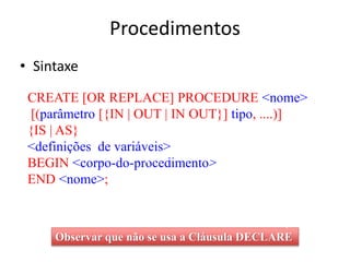 Procedimentos
CREATE [OR REPLACE] PROCEDURE <nome>
[(parâmetro [{IN | OUT | IN OUT}] tipo, ....)]
{IS | AS}
<definições de...