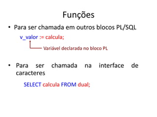 Funções
• Para ser chamada em outros blocos PL/SQL
v_valor := calcula;
Variável declarada no bloco PL
• Para ser chamada n...