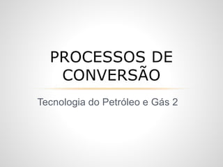 Tecnologia do Petróleo e Gás 2
PROCESSOS DE
CONVERSÃO
 