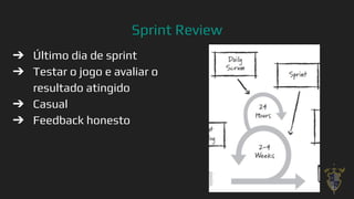 Sprint Review
➔ Último dia de sprint
➔ Testar o jogo e avaliar o
resultado atingido
➔ Casual
➔ Feedback honesto
33
 
