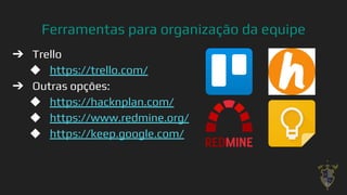 Ferramentas para organização da equipe
➔ Trello
◆ https://trello.com/
➔ Outras opções:
◆ https://hacknplan.com/
◆ https://www.redmine.org/
◆ https://keep.google.com/
39
 