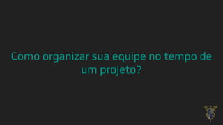 Como organizar sua equipe no tempo de
um projeto?
6
 