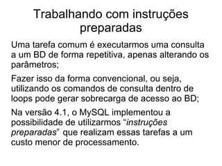 Trabalhando com instruções preparadas Uma tarefa comum é executarmos uma consulta a um BD de forma repetitiva, apenas alterando os parâmetros; 