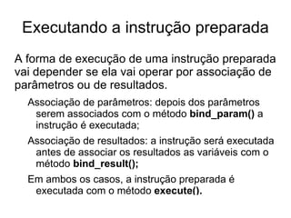 Na versão 4.1, o MySQL implementou a possibilidade de utilizarmos “ instruções preparadas ”  que realizam essas tarefas a um custo menor de processamento. 
