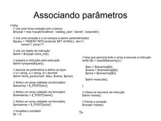 Há dois tipos de instruções preparadas: Associação de parâmetros:  permitir armazenar uma consulta no BD com apenas os dados que mudarem sendo enviados repetidamente e integrados na consulta para execução. Ex.: inserção repetitiva de produtos num BD; 