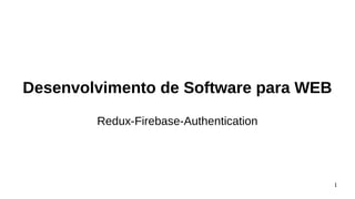 1
Desenvolvimento de Software para WEB
Redux-Firebase-Authentication
 