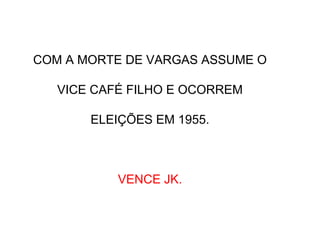 COM A MORTE DE VARGAS ASSUME O
VICE CAFÉ FILHO E OCORREM
ELEIÇÕES EM 1955.
VENCE JK.
 