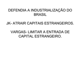 DEFENDIA A INDUSTRIALIZAÇÃO DO
BRASIL
JK- ATRAIR CAPITAIS ESTRANGEIROS.
VARGAS- LIMITAR A ENTRADA DE
CAPITAL ESTRANGEIRO.
 