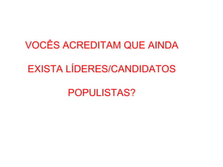 VOCÊS ACREDITAM QUE AINDA
EXISTA LÍDERES/CANDIDATOS
POPULISTAS?
 