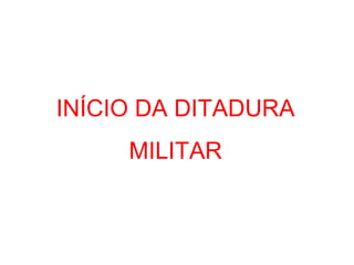 INÍCIO DA DITADURA
MILITAR
 