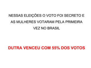 NESSAS ELEIÇÕES O VOTO FOI SECRETO E
AS MULHERES VOTARAM PELA PRIMEIRA
VEZ NO BRASIL
DUTRA VENCEU COM 55% DOS VOTOS
 