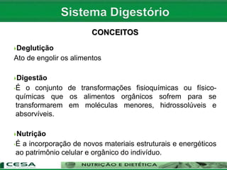 Deglutição
Ato de engolir os alimentos
Digestão
•É o conjunto de transformações fisioquímicas ou físico-
químicas que os alimentos orgânicos sofrem para se
transformarem em moléculas menores, hidrossolúveis e
absorvíveis.
Nutrição
•É a incorporação de novos materiais estruturais e energéticos
ao patrimônio celular e orgânico do indivíduo.
CONCEITOS
 