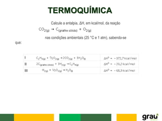 TERMOQUÍMICA
I
II
III
Calcule a entalpia, ΔH, em kcal/mol, da reação
nas condições ambientais (25 °C e 1 atm), sabendo-se
que:
 