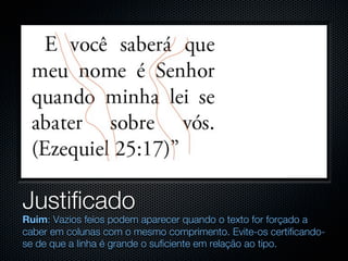 Justificado
Ruim: Vazios feios podem aparecer quando o texto for forçado a
caber em colunas com o mesmo comprimento. Evite-os certificando-
se de que a linha é grande o suficiente em relação ao tipo.
 