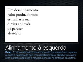 Alinhamento à esquerda
Ruim: A coluna alinhada à esquerda perde a sua aparência orgânica
quando é desgraçada pelo mau desalinhamento. Batalhe firme para
criar margens aleatórias e naturais, sem cair na tentação dos hífens.
 