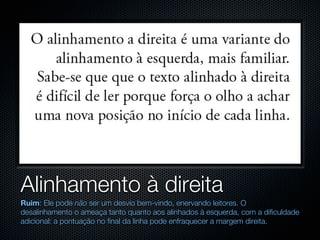 Alinhamento à direita
Ruim: Ele pode não ser um desvio bem-vindo, enervando leitores. O
desalinhamento o ameaça tanto quanto aos alinhados à esquerda, com a dificuldade
adicional: a pontuação no final da linha pode enfraquecer a margem direita.
 