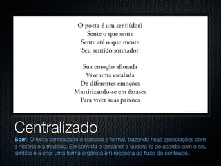 Centralizado
Bom: O texto centralizado é clássico e formal, trazendo ricas associações com
a história e a tradição. Ele convida o designer a quebrá-lo de acordo com o seu
sentido e a criar uma forma orgânica em resposta ao fluxo do conteúdo.
 