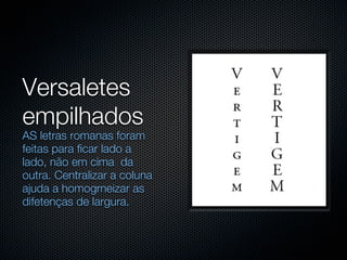 Versaletes
empilhados
AS letras romanas foram
feitas para ficar lado a
lado, não em cima da
outra. Centralizar a coluna
ajuda a homogrneizar as
difetenças de largura.
 