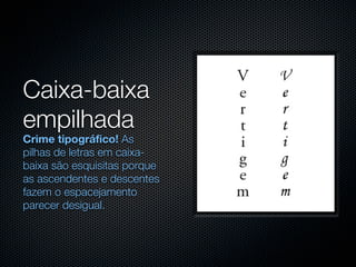 Caixa-baixa
empilhada
Crime tipográfico! As
pilhas de letras em caixa-
baixa são esquisitas porque
as ascendentes e descentes
fazem o espacejamento
parecer desigual.
 