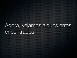 Agora, vejamos alguns erros
encontrados
 